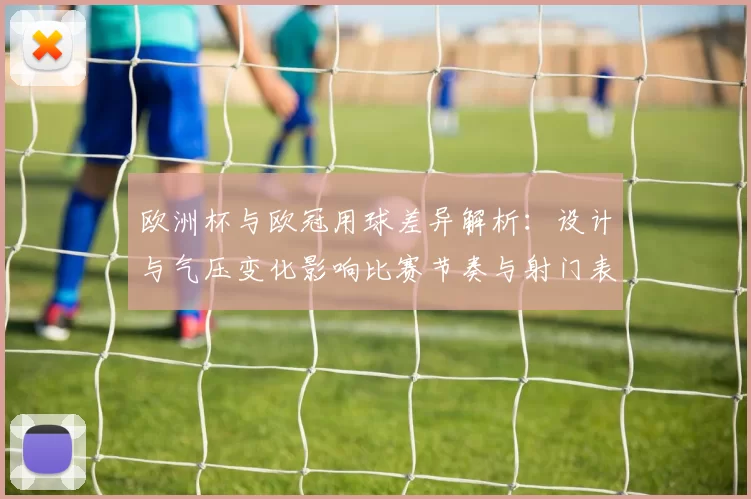 欧洲杯与欧冠用球差异解析：设计与气压变化影响比赛节奏与射门表现