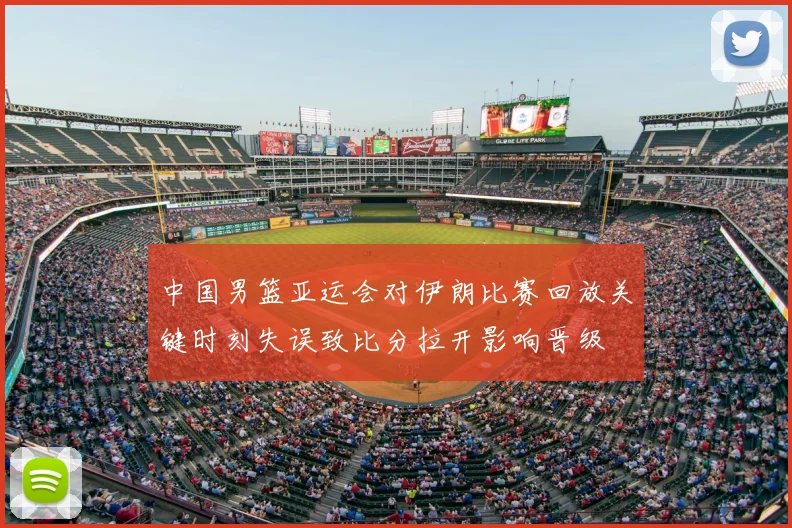 中国男篮亚运会对伊朗比赛回放关键时刻失误致比分拉开影响晋级