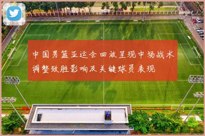 中国男篮亚运会回放呈现中场战术调整致胜影响及关键球员表现
