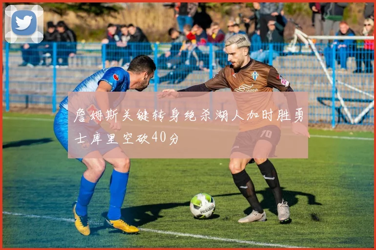 詹姆斯关键转身绝杀湖人加时胜勇士库里空砍40分