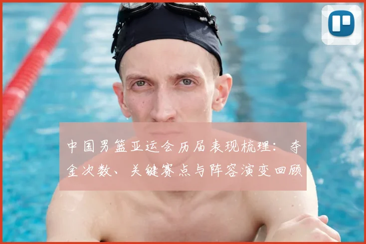 中国男篮亚运会历届表现梳理：夺金次数、关键赛点与阵容演变回顾