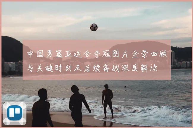 中国男篮亚运会夺冠图片全景回顾与关键时刻及后续备战深度解读