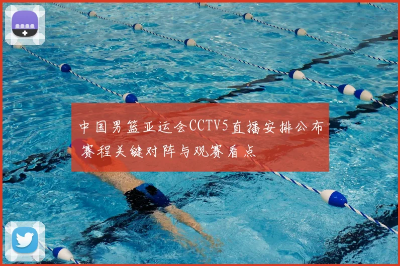 中国男篮亚运会CCTV5直播安排公布 赛程关键对阵与观赛看点