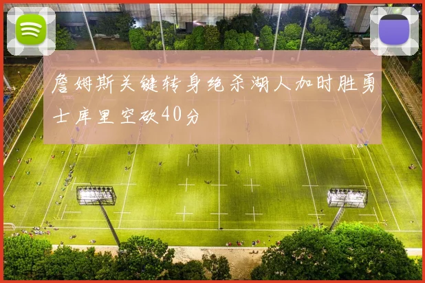 詹姆斯关键转身绝杀湖人加时胜勇士库里空砍40分