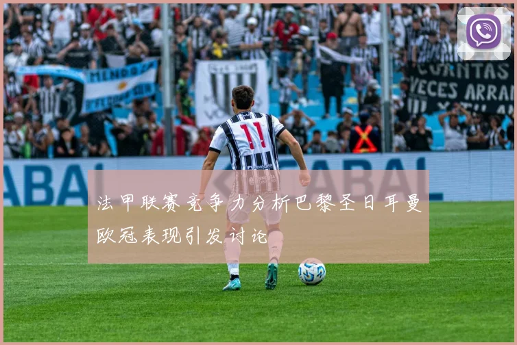 法甲联赛竞争力分析巴黎圣日耳曼欧冠表现引发讨论